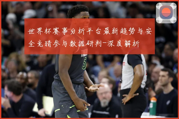 世界杯赛事分析平台最新趋势与安全竞猜参与数据研判-深度解析
