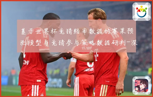 基于世界杯竞猜赔率数据的赛果预测模型与竞猜参与策略数据研判-深度解析