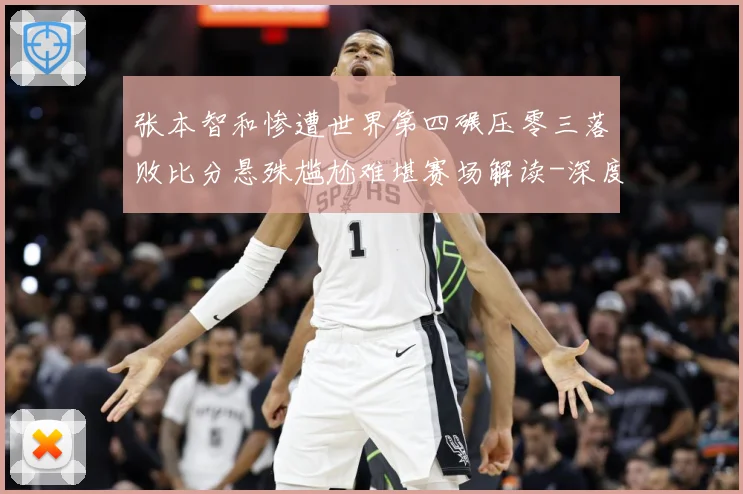 张本智和惨遭世界第四碾压零三落败比分悬殊尴尬难堪赛场解读-深度解析