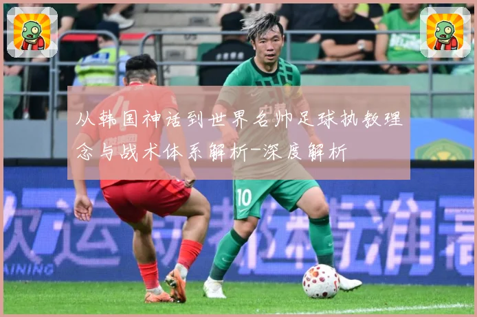 从韩国神话到世界名帅足球执教理念与战术体系解析-深度解析