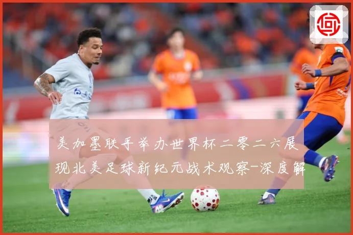 美加墨联手举办世界杯二零二六展现北美足球新纪元战术观察-深度解析