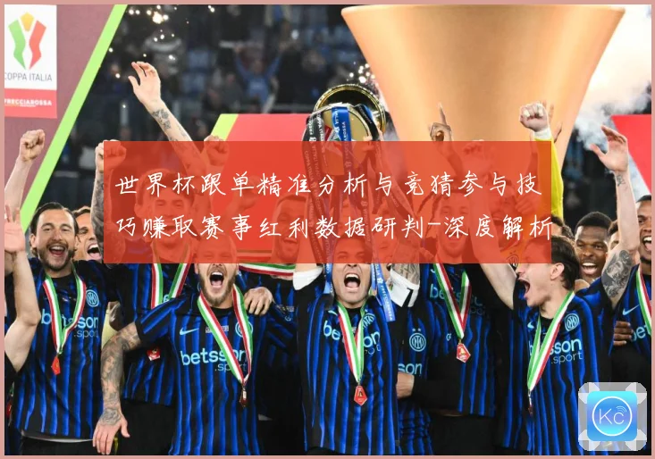 世界杯跟单精准分析与竞猜参与技巧赚取赛事红利数据研判-深度解析