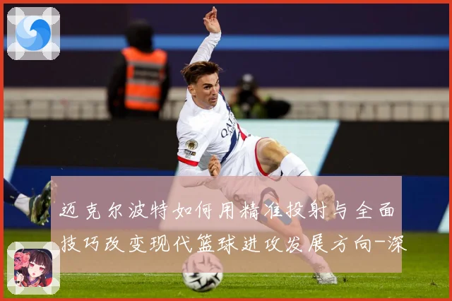 迈克尔波特如何用精准投射与全面技巧改变现代篮球进攻发展方向-深度解析