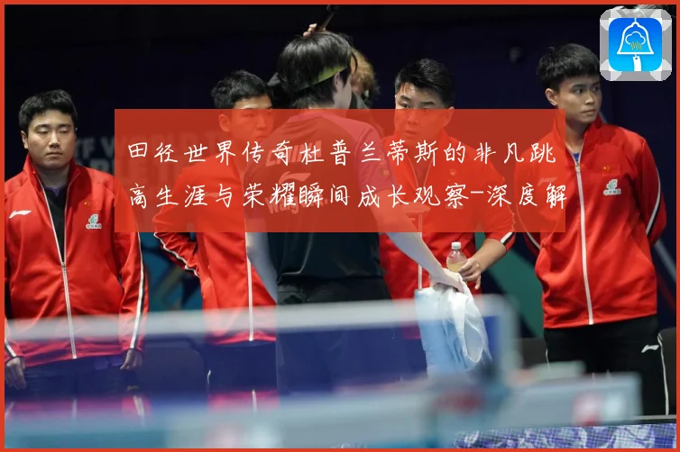 田径世界传奇杜普兰蒂斯的非凡跳高生涯与荣耀瞬间成长观察-深度解析