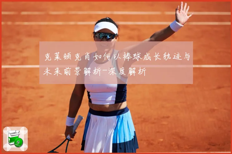 克莱顿克肖如何以棒球成长轨迹与未来前景解析-深度解析
