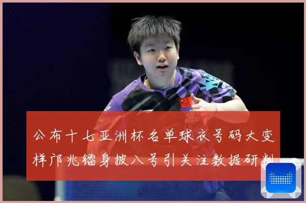 公布十七亚洲杯名单球衣号码大变样邝兆镭身披八号引关注数据研判-深度解析