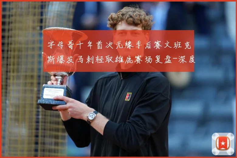 字母哥十年首次无缘季后赛文班克斯爆发马刺轻取雄鹿赛场复盘-深度解析