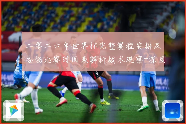 二零二六年世界杯完整赛程安排及各场比赛时间表解析战术观察-深度解析