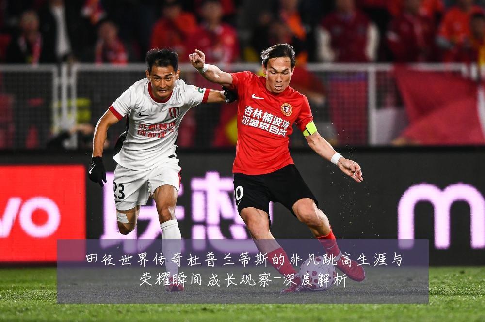 田径世界传奇杜普兰蒂斯的非凡跳高生涯与荣耀瞬间成长观察-深度解析