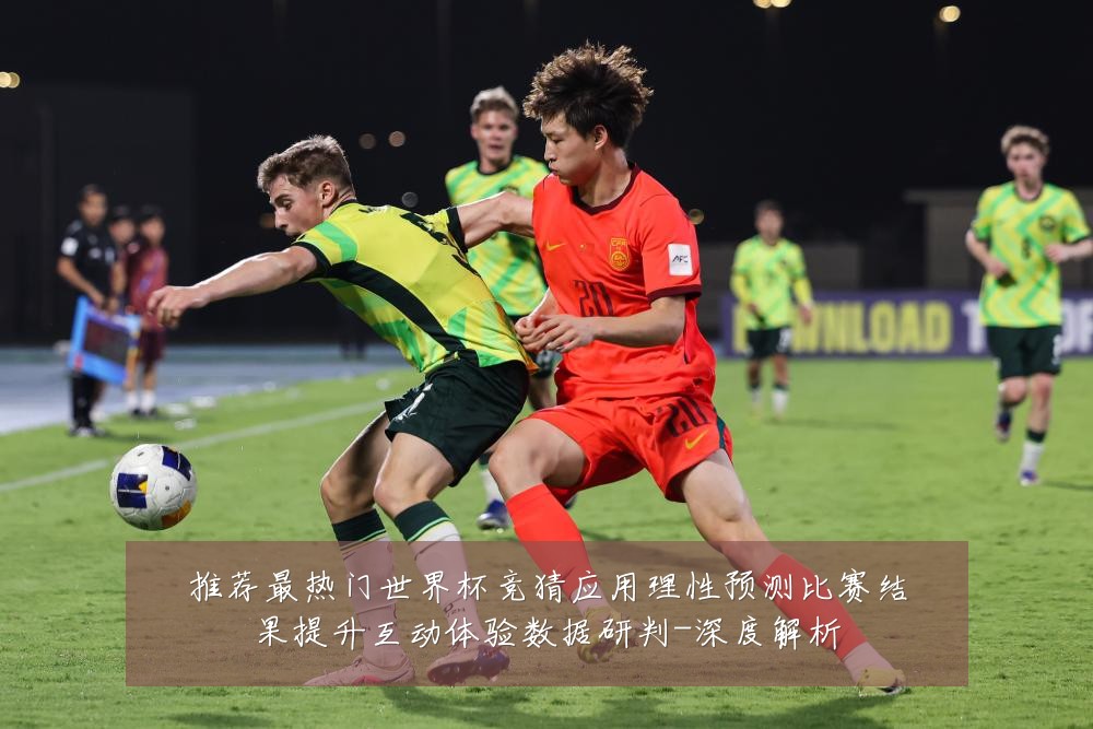 推荐最热门世界杯竞猜应用理性预测比赛结果提升互动体验数据研判-深度解析