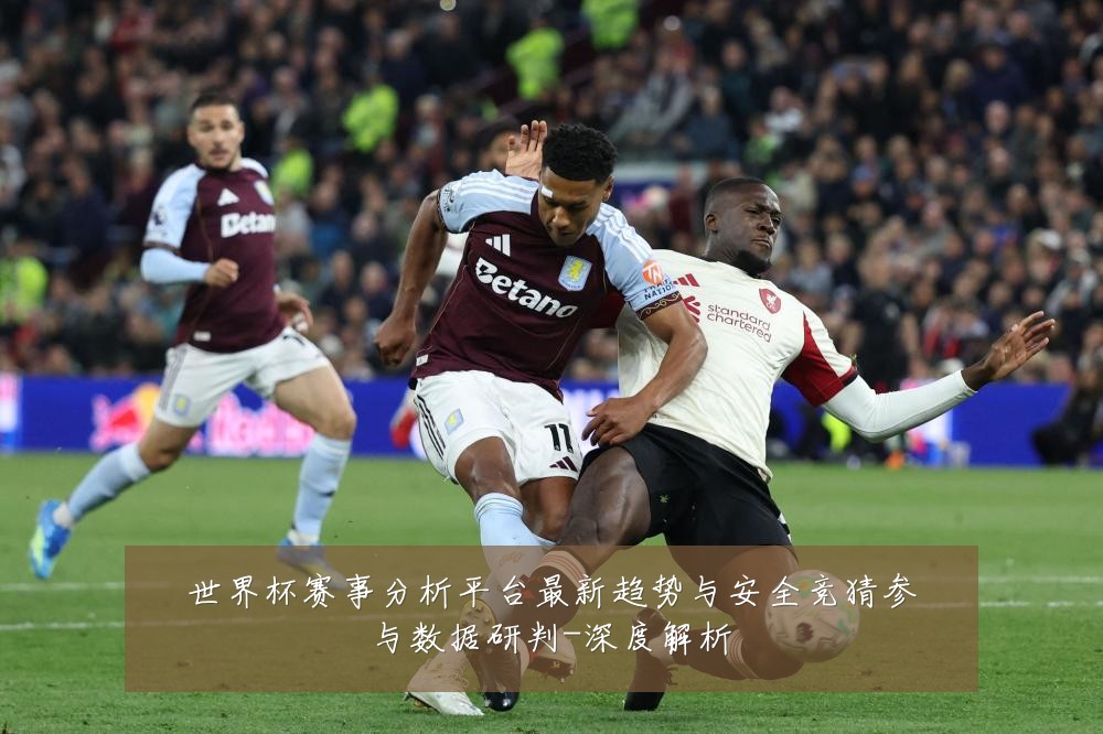世界杯赛事分析平台最新趋势与安全竞猜参与数据研判-深度解析