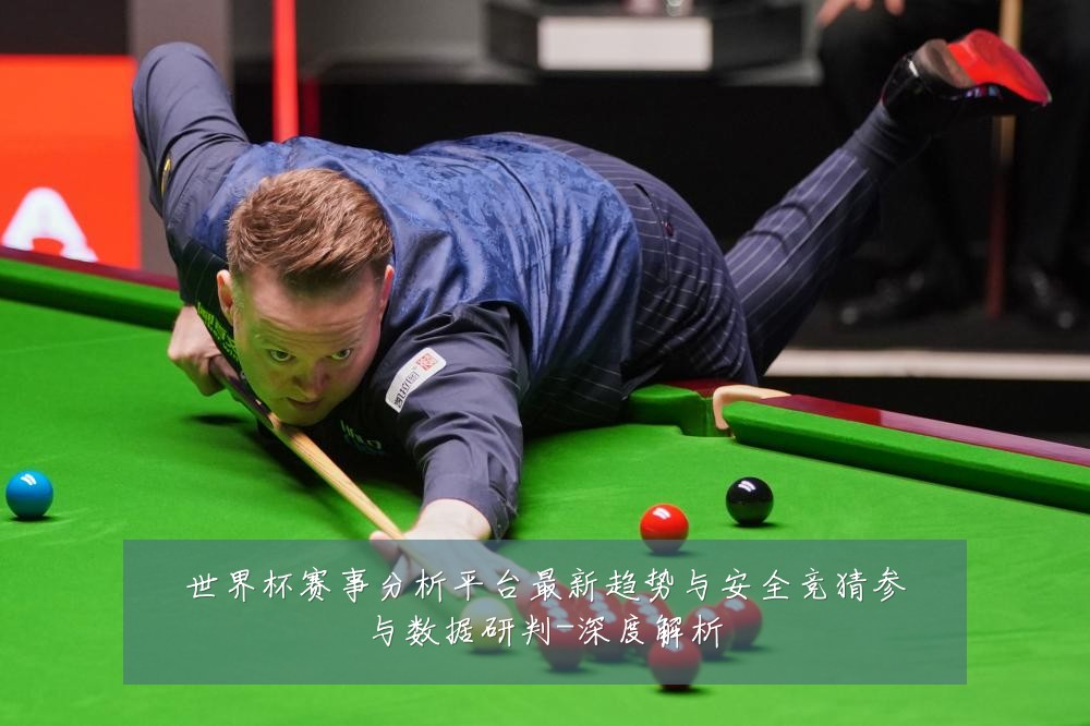 世界杯赛事分析平台最新趋势与安全竞猜参与数据研判-深度解析
