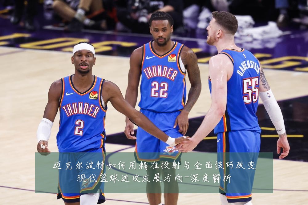 迈克尔波特如何用精准投射与全面技巧改变现代篮球进攻发展方向-深度解析