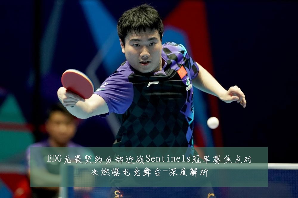 EDG无畏契约分部迎战Sentinels冠军赛焦点对决燃爆电竞舞台-深度解析