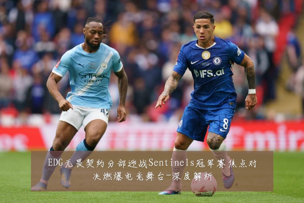 EDG无畏契约分部迎战Sentinels冠军赛焦点对决燃爆电竞舞台-深度解析