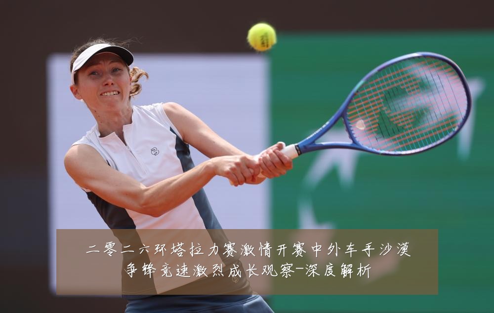 二零二六环塔拉力赛激情开赛中外车手沙漠争锋竞速激烈成长观察-深度解析