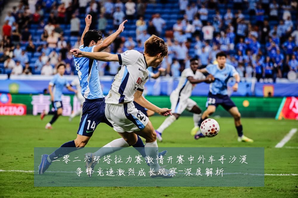 二零二六环塔拉力赛激情开赛中外车手沙漠争锋竞速激烈成长观察-深度解析