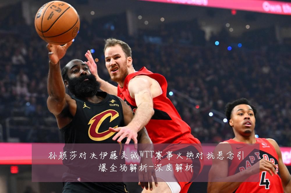 孙颖莎对决伊藤美诚WTT赛事火热对抗悬念引爆全场解析-深度解析