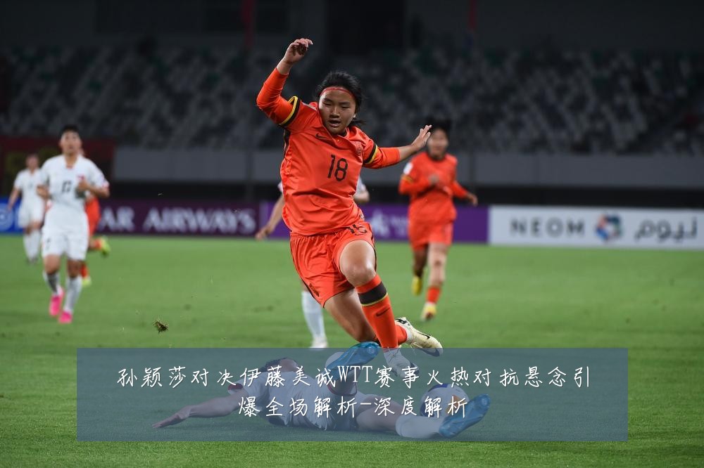孙颖莎对决伊藤美诚WTT赛事火热对抗悬念引爆全场解析-深度解析